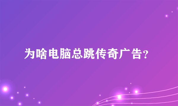 为啥电脑总跳传奇广告？