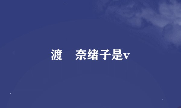 渡辺奈绪子是v