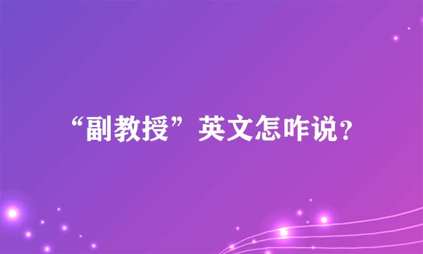 “副教授”英文怎咋说?