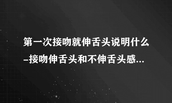 第一次接吻就伸舌头说明什么-接吻伸舌头和不伸舌头感觉有区别吗