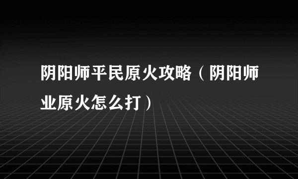 阴阳师平民原火攻略（阴阳师业原火怎么打）