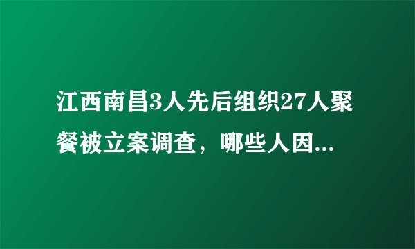 江西南昌3人先后组织27人聚餐被立案调查,哪些人因此被追责?