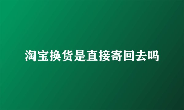 淘宝换货是直接寄回去吗