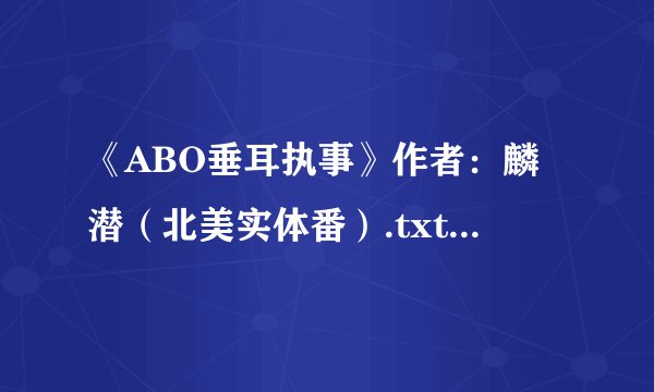 《ABO垂耳执事》作者：麟潜（北美实体番）.txt最新章节/全集txt免费下载