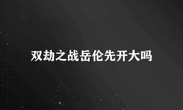 双劫之战岳伦先开大吗