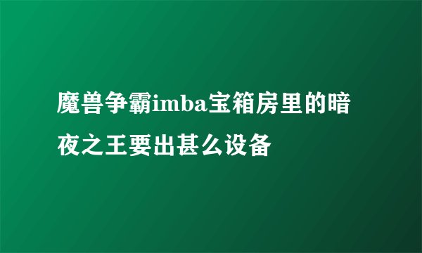 魔兽争霸imba宝箱房里的暗夜之王要出甚么设备
