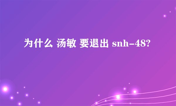 为什么 汤敏 要退出 snh-48?