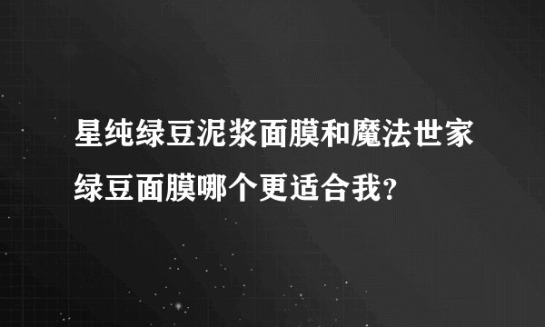 星纯绿豆泥浆面膜和魔法世家绿豆面膜哪个更适合我？