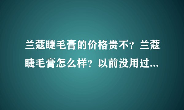 兰蔻睫毛膏的价格贵不？兰蔻睫毛膏怎么样？以前没用过兰蔻的东西，JM们都说说啊