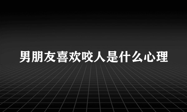男朋友喜欢咬人是什么心理