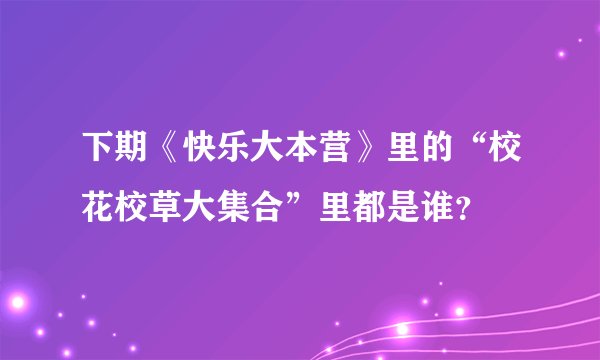 下期《快乐大本营》里的“校花校草大集合”里都是谁？