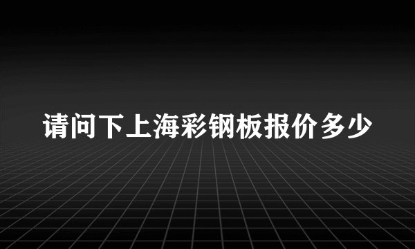 请问下上海彩钢板报价多少