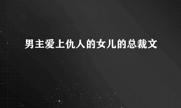 男主爱上仇人的女儿的总裁文
