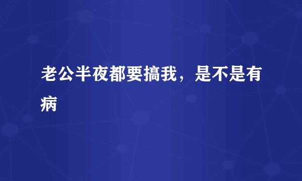 老公半夜都要搞我，是不是有病