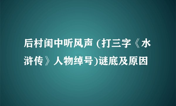 后村闺中听风声 (打三字《水浒传》人物绰号)谜底及原因