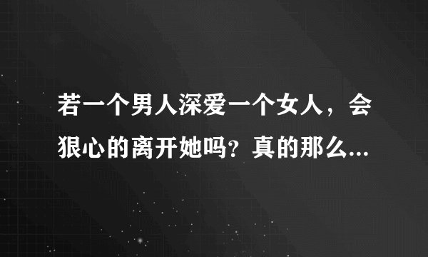 若一个男人深爱一个女人，会狠心的离开她吗？真的那么容易放下吗？