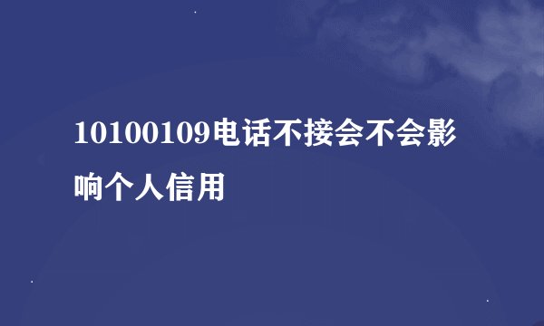 10100109电话不接会不会影响个人信用