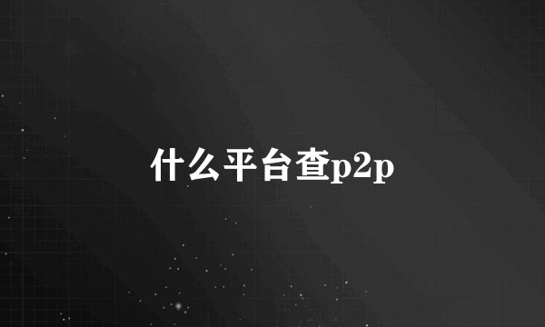 什么平台查p2p