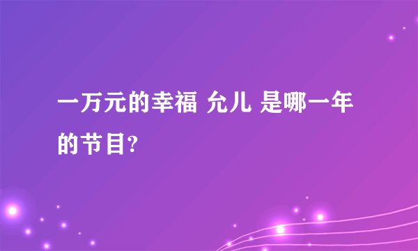 一万元的幸福 允儿 是哪一年的节目?