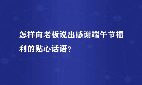 怎样向老板说出感谢端午节福利的贴心话语？
