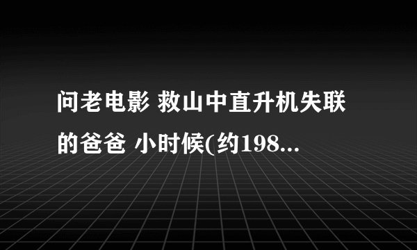 问老电影 救山中直升机失联的爸爸 小时候(约1988年左右吧)看过一部电影，兄妹或姊弟出发寻找在风