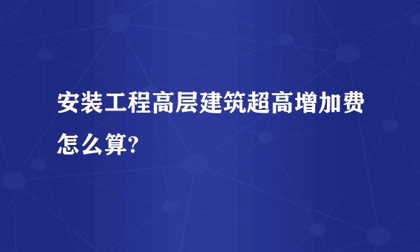 安装工程高层建筑超高增加费怎么算?