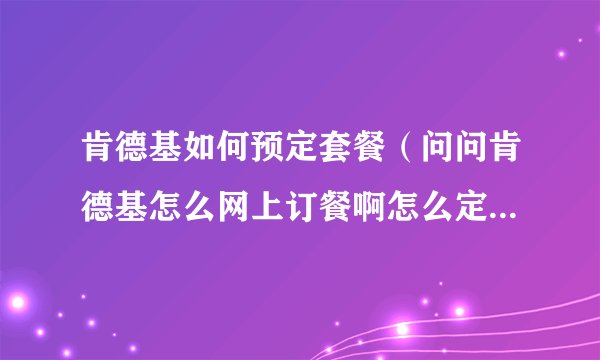 肯德基如何预定套餐（问问肯德基怎么网上订餐啊怎么定全家桶半价）