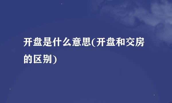 开盘是什么意思(开盘和交房的区别)
