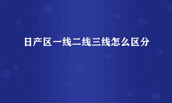 日产区一线二线三线怎么区分