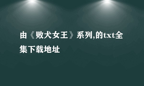 由《败犬女王》系列,的txt全集下载地址