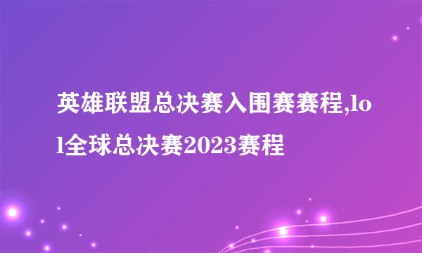 英雄联盟总决赛入围赛赛程,lol全球总决赛2023赛程