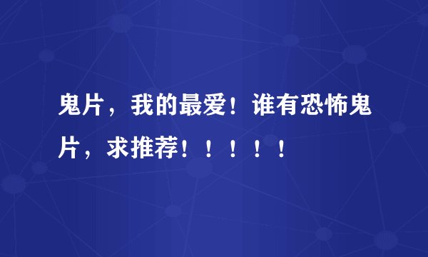 鬼片,我的最爱!谁有恐怖鬼片,求推荐!!!!!