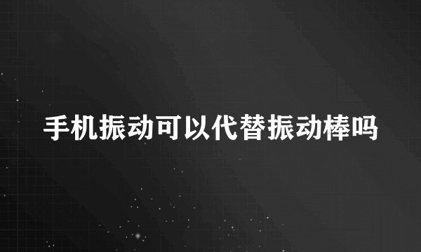 手机振动可以代替振动棒吗