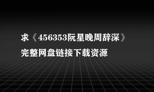 求《456353阮星晚周辞深》完整网盘链接下载资源