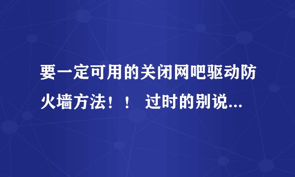 要一定可用的关闭网吧驱动防火墙方法！！ 过时的别说，网上的都不可用！