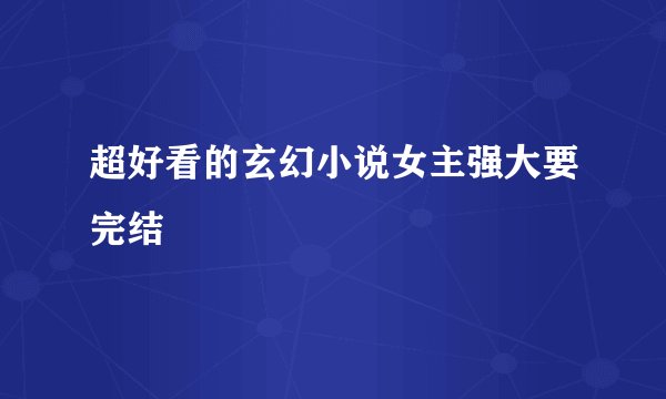 超好看的玄幻小说女主强大要完结