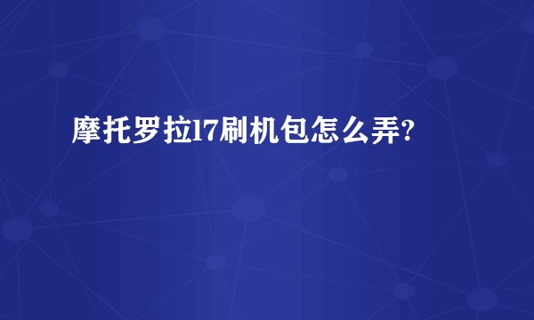 摩托罗拉l7刷机包怎么弄?