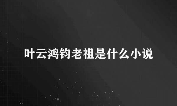 叶云鸿钧老祖是什么小说
