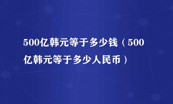 500亿韩元等于多少钱（500亿韩元等于多少人民币）