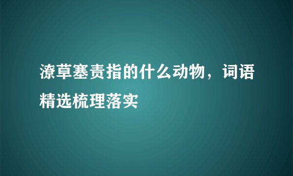 潦草塞责指的什么动物，词语精选梳理落实