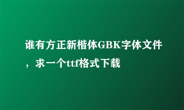 谁有方正新楷体GBK字体文件，求一个ttf格式下载