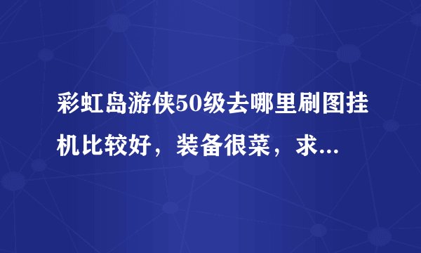 彩虹岛游侠50级去哪里刷图挂机比较好，装备很菜，求大神指点