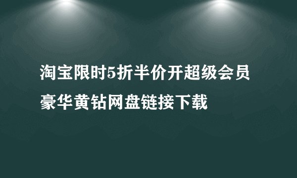 淘宝限时5折半价开超级会员豪华黄钻网盘链接下载