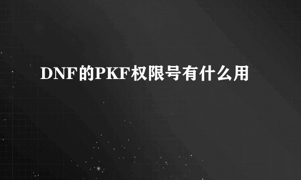 DNF的PKF权限号有什么用