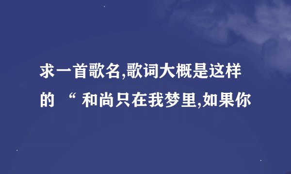 求一首歌名,歌词大概是这样的 “ 和尚只在我梦里,如果你