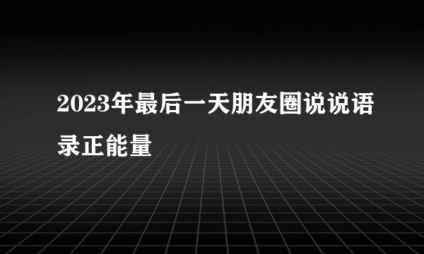2023年最后一天朋友圈说说语录正能量