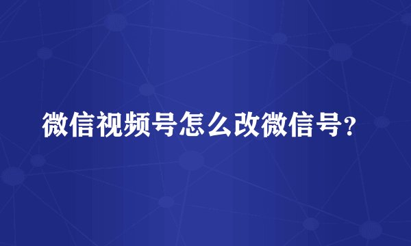 微信视频号怎么改微信号？
