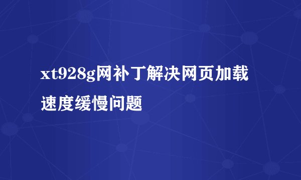 xt928g网补丁解决网页加载速度缓慢问题