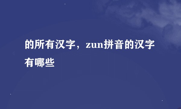 的所有汉字，zun拼音的汉字有哪些