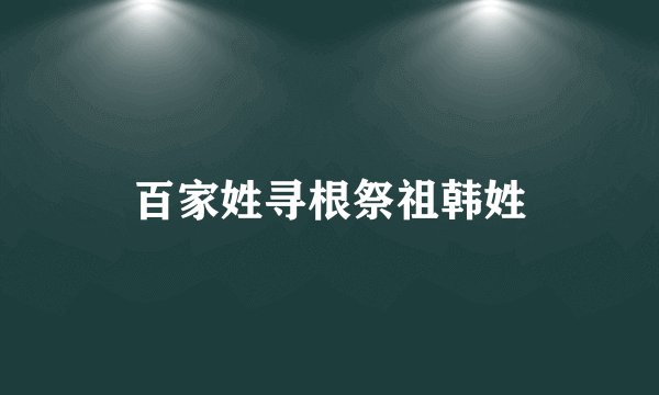 百家姓寻根祭祖韩姓